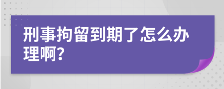 刑事拘留到期了怎么办理啊？