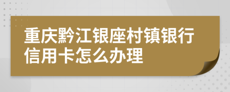 重庆黔江银座村镇银行信用卡怎么办理