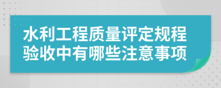 水利工程质量评定规程验收中有哪些注意事项