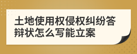 土地使用权侵权纠纷答辩状怎么写能立案