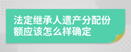 法定继承人遗产分配份额应该怎么样确定