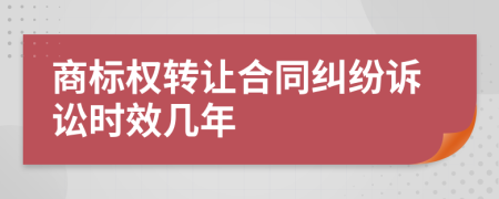 商标权转让合同纠纷诉讼时效几年