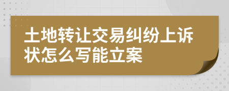 土地转让交易纠纷上诉状怎么写能立案