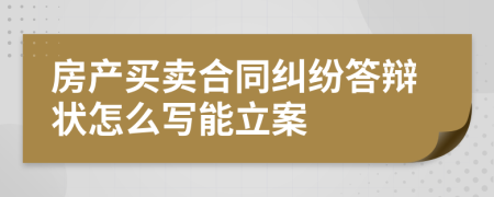 房产买卖合同纠纷答辩状怎么写能立案