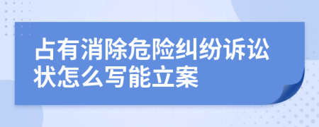 占有消除危险纠纷诉讼状怎么写能立案