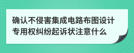 确认不侵害集成电路布图设计专用权纠纷起诉状注意什么