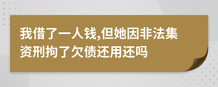 我借了一人钱,但她因非法集资刑拘了欠债还用还吗