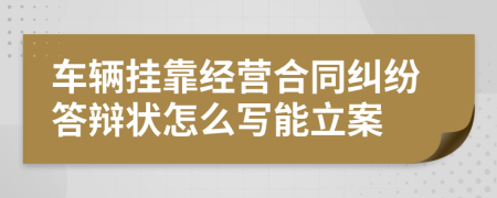 车辆挂靠经营合同纠纷答辩状怎么写能立案