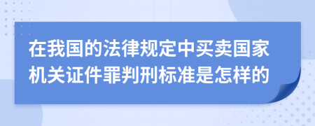 在我国的法律规定中买卖国家机关证件罪判刑标准是怎样的