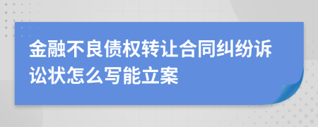 金融不良债权转让合同纠纷诉讼状怎么写能立案