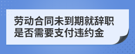 劳动合同未到期就辞职是否需要支付违约金