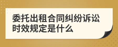 委托出租合同纠纷诉讼时效规定是什么