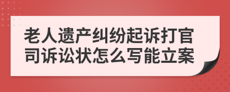 老人遗产纠纷起诉打官司诉讼状怎么写能立案