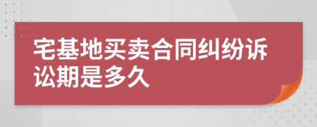 宅基地买卖合同纠纷诉讼期是多久