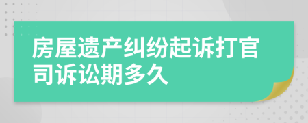 房屋遗产纠纷起诉打官司诉讼期多久