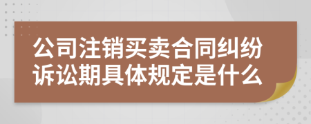 公司注销买卖合同纠纷诉讼期具体规定是什么