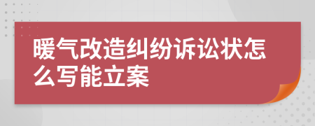 暖气改造纠纷诉讼状怎么写能立案