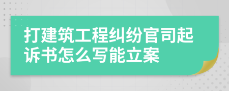 打建筑工程纠纷官司起诉书怎么写能立案