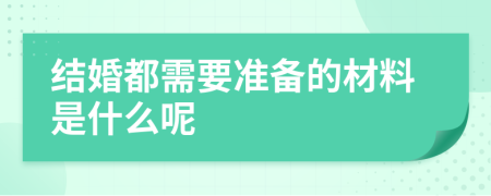 结婚都需要准备的材料是什么呢