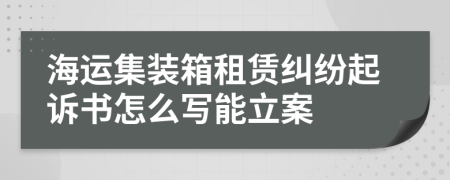 海运集装箱租赁纠纷起诉书怎么写能立案