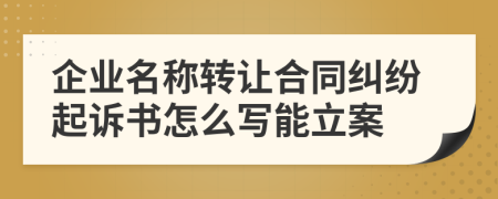 企业名称转让合同纠纷起诉书怎么写能立案