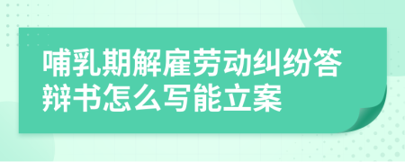 哺乳期解雇劳动纠纷答辩书怎么写能立案