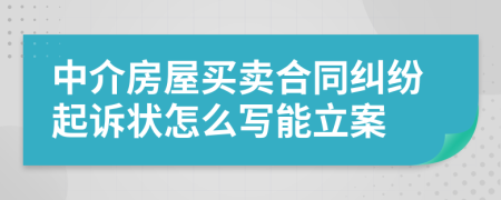 中介房屋买卖合同纠纷起诉状怎么写能立案