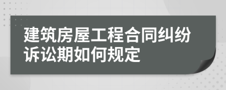 建筑房屋工程合同纠纷诉讼期如何规定