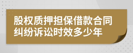 股权质押担保借款合同纠纷诉讼时效多少年