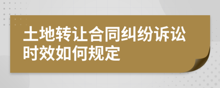 土地转让合同纠纷诉讼时效如何规定