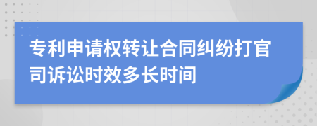 专利申请权转让合同纠纷打官司诉讼时效多长时间