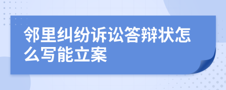 邻里纠纷诉讼答辩状怎么写能立案