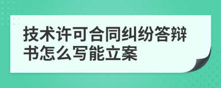 技术许可合同纠纷答辩书怎么写能立案