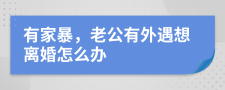 有家暴，老公有外遇想离婚怎么办