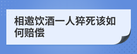 相邀饮酒一人猝死该如何赔偿