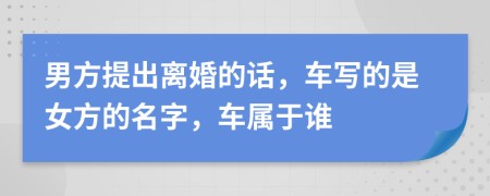 男方提出离婚的话，车写的是女方的名字，车属于谁