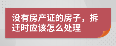 没有房产证的房子，拆迁时应该怎么处理