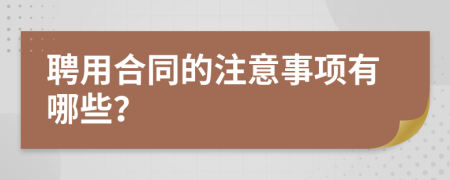 聘用合同的注意事项有哪些？