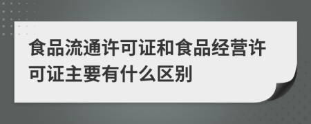 食品流通许可证和食品经营许可证主要有什么区别