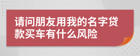 请问朋友用我的名字贷款买车有什么风险