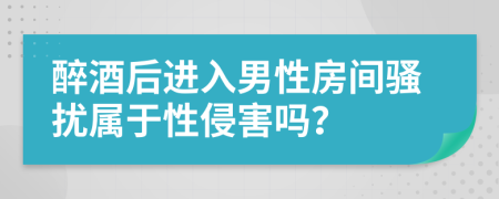 醉酒后进入男性房间骚扰属于性侵害吗？