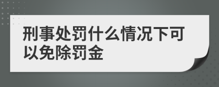 刑事处罚什么情况下可以免除罚金