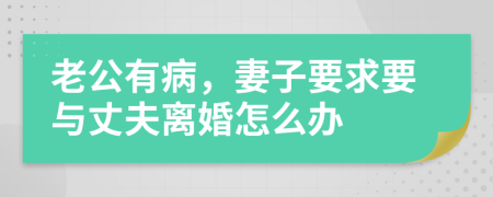 老公有病，妻子要求要与丈夫离婚怎么办