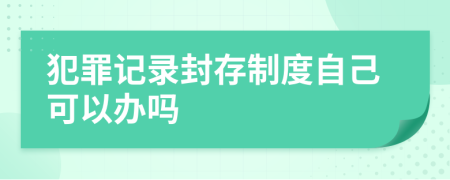 犯罪记录封存制度自己可以办吗