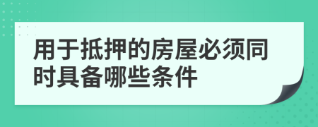 用于抵押的房屋必须同时具备哪些条件