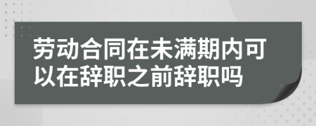 劳动合同在未满期内可以在辞职之前辞职吗