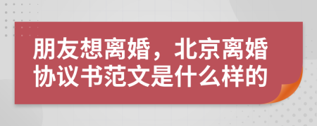朋友想离婚，北京离婚协议书范文是什么样的