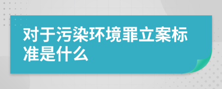 对于污染环境罪立案标准是什么