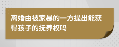 离婚由被家暴的一方提出能获得孩子的抚养权吗