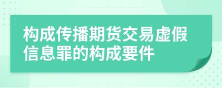 构成传播期货交易虚假信息罪的构成要件